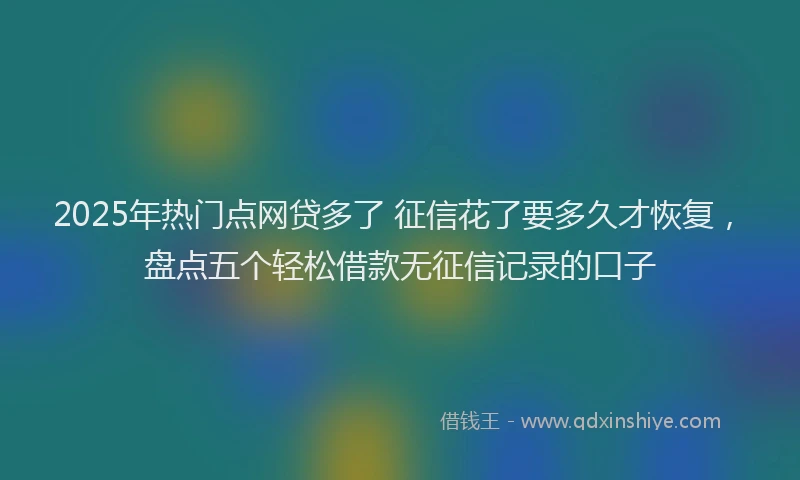 2025年热门点网贷多了 征信花了要多久才恢复，盘点五个轻松借款无征信记录的口子