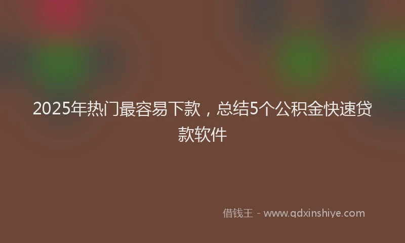 2025年热门最容易下款，总结5个公积金快速贷款软件