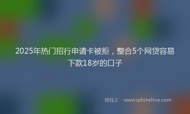2025年热门招行申请卡被拒，整合5个网贷容易下款18岁的口子