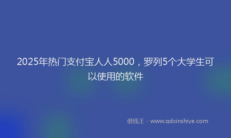 2025年热门支付宝人人5000，罗列5个大学生可以使用的软件