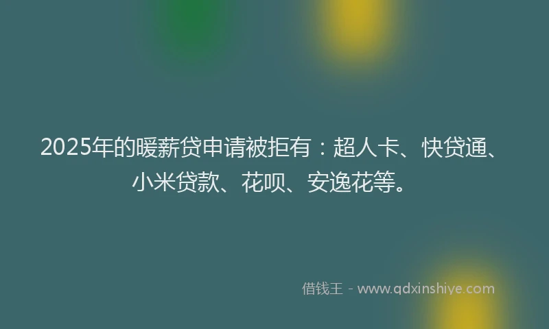 2025年的暖薪贷申请被拒有：超人卡、快贷通、小米贷款、花呗、安逸花等。
