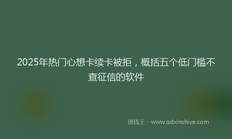 2025年热门心想卡续卡被拒，概括五个低门槛不查征信的软件
