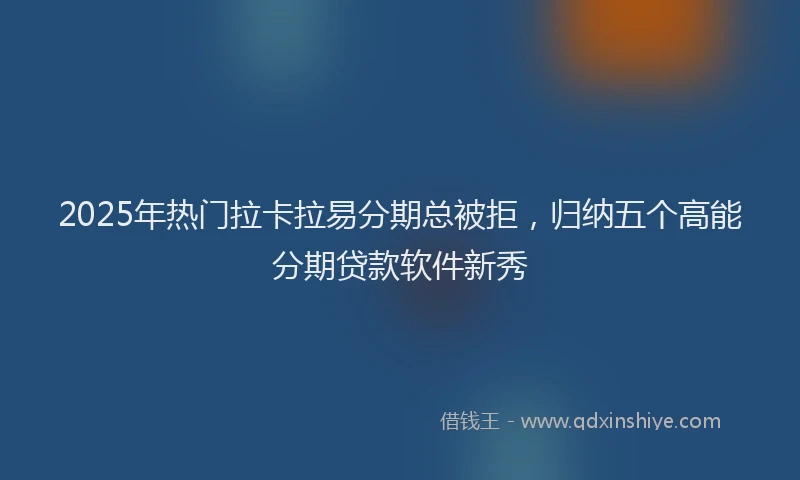 2025年热门拉卡拉易分期总被拒，归纳五个高能分期贷款软件新秀