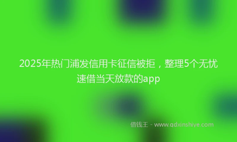 2025年热门浦发信用卡征信被拒，整理5个无忧速借当天放款的app