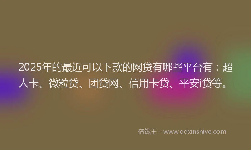 2025年的最近可以下款的网贷有哪些平台有：超人卡、微粒贷、团贷网、信用卡贷、平安i贷等。