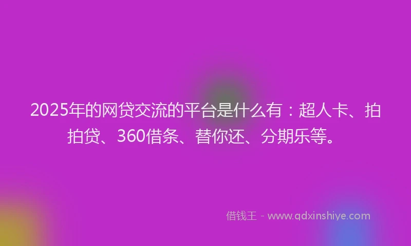 2025年的网贷交流的平台是什么有：超人卡、拍拍贷、360借条、替你还、分期乐等。