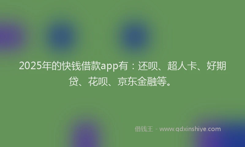 2025年的快钱借款app有：还呗、超人卡、好期贷、花呗、京东金融等。