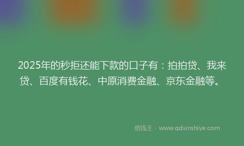 2025年的秒拒还能下款的口子有：拍拍贷、我来贷、百度有钱花、中原消费金融、京东金融等。
