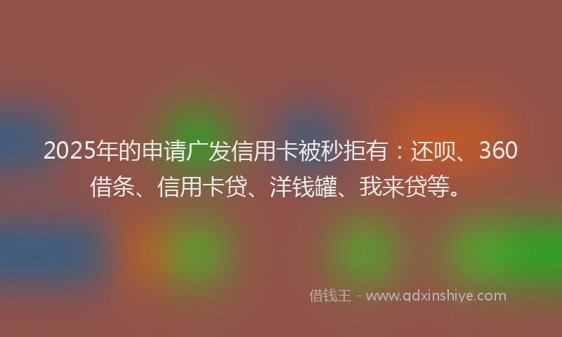 2025年的申请广发信用卡被秒拒有：还呗、360借条、信用卡贷、洋钱罐、我来贷等。