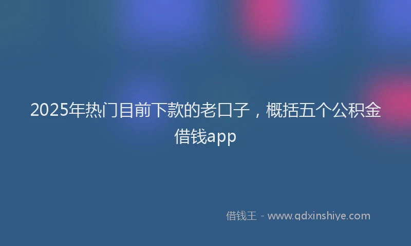 2025年热门目前下款的老口子，概括五个公积金借钱app