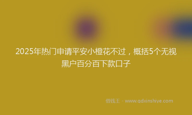 2025年热门申请平安小橙花不过，概括5个无视黑户百分百下款口子