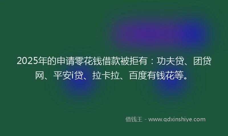 2025年的申请零花钱借款被拒有：功夫贷、团贷网、平安i贷、拉卡拉、百度有钱花等。