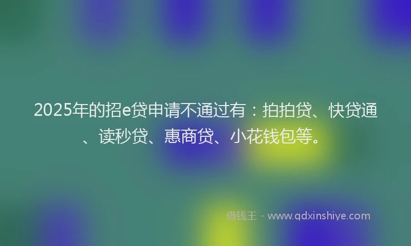 2025年的招e贷申请不通过有：拍拍贷、快贷通、读秒贷、惠商贷、小花钱包等。