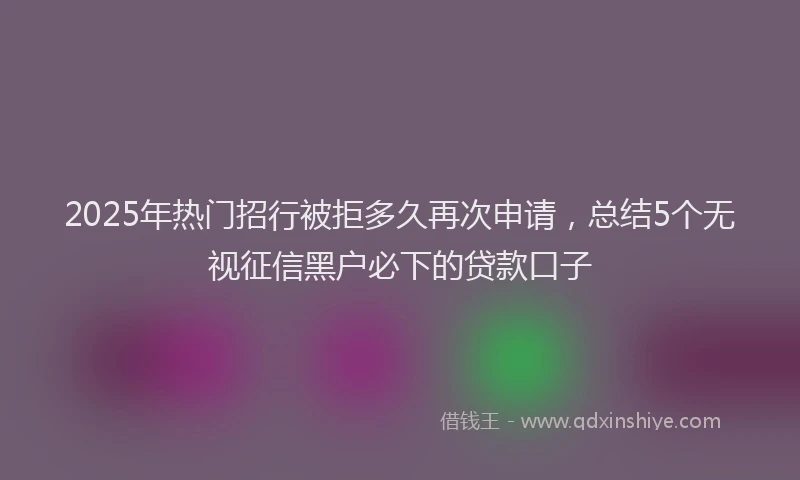 2025年热门招行被拒多久再次申请，总结5个无视征信黑户必下的贷款口子