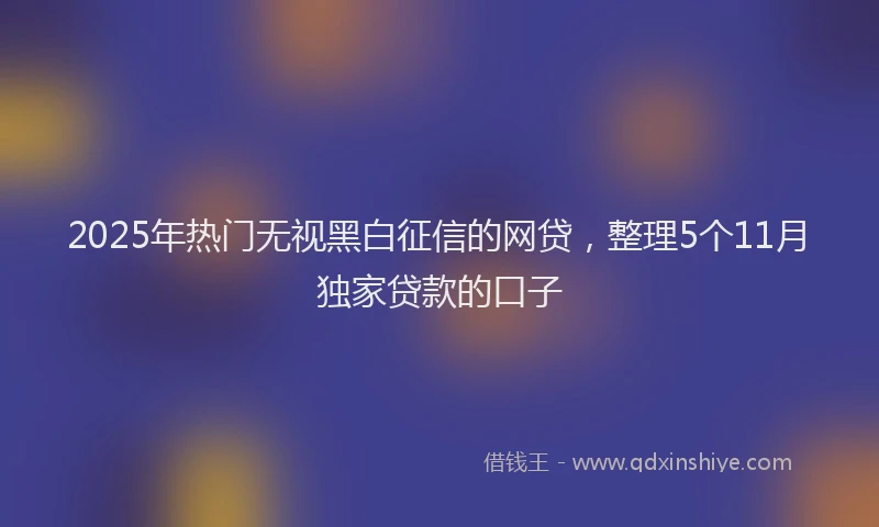 2025年热门无视黑白征信的网贷，整理5个11月独家贷款的口子