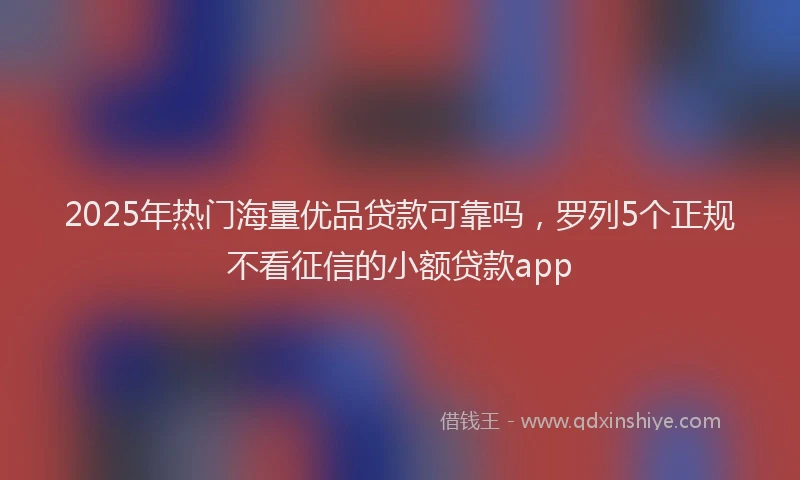 2025年热门海量优品贷款可靠吗，罗列5个正规不看征信的小额贷款app