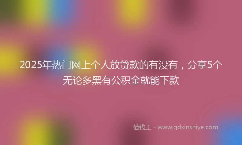 2025年热门网上个人放贷款的有没有，分享5个无论多黑有公积金就能下款