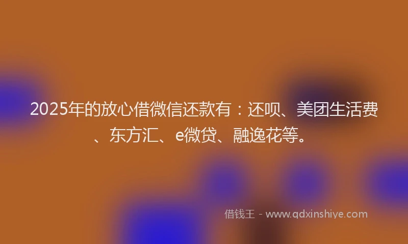 2025年的放心借微信还款有：还呗、美团生活费、东方汇、e微贷、融逸花等。