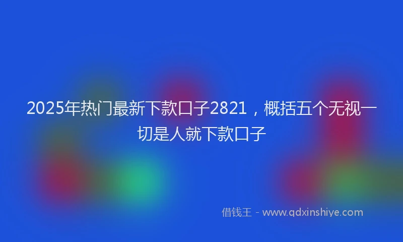 2025年热门最新下款口子2821，概括五个无视一切是人就下款口子