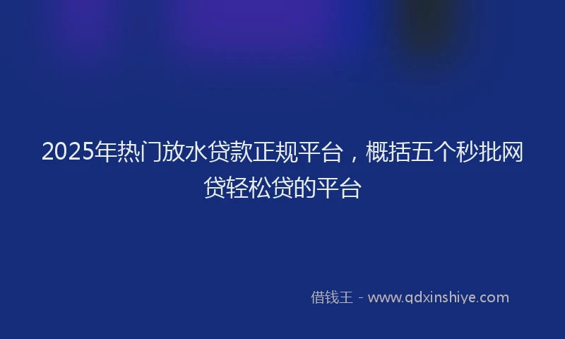 2025年热门放水贷款正规平台，概括五个秒批网贷轻松贷的平台