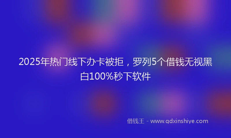 2025年热门线下办卡被拒，罗列5个借钱无视黑白100%秒下软件