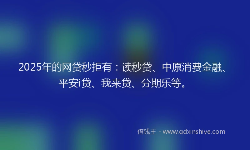 2025年的网贷秒拒有：读秒贷、中原消费金融、平安i贷、我来贷、分期乐等。