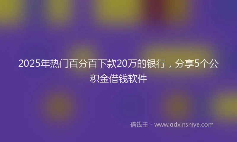2025年热门百分百下款20万的银行，分享5个公积金借钱软件