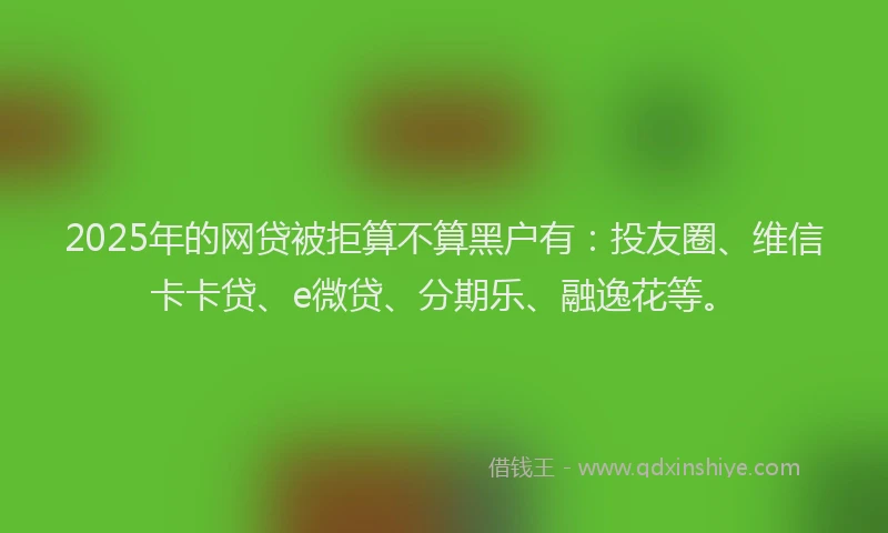 2025年的网贷被拒算不算黑户有：投友圈、维信卡卡贷、e微贷、分期乐、融逸花等。