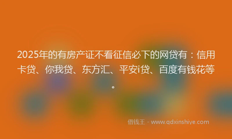 2025年的有房产证不看征信必下的网贷有：信用卡贷、你我贷、东方汇、平安i贷、百度有钱花等。