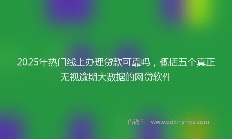 2025年热门线上办理贷款可靠吗，概括五个真正无视逾期大数据的网贷软件