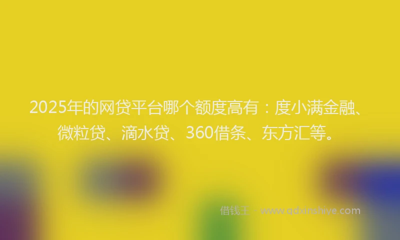 2025年的网贷平台哪个额度高有：度小满金融、微粒贷、滴水贷、360借条、东方汇等。