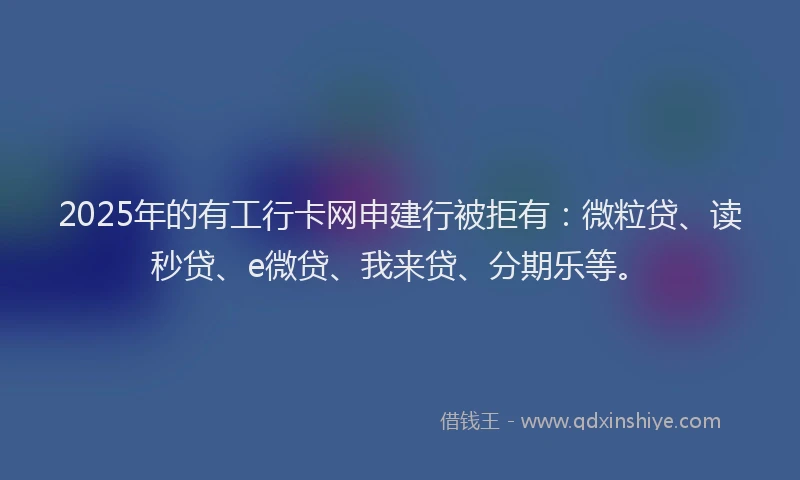 2025年的有工行卡网申建行被拒有：微粒贷、读秒贷、e微贷、我来贷、分期乐等。