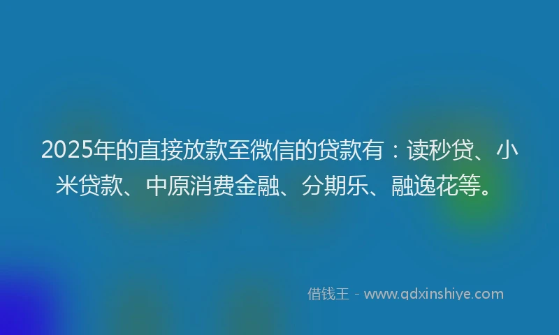 2025年的直接放款至微信的贷款有：读秒贷、小米贷款、中原消费金融、分期乐、融逸花等。