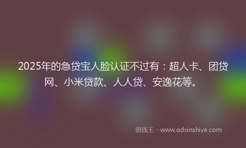 2025年的急贷宝人脸认证不过有：超人卡、团贷网、小米贷款、人人贷、安逸花等。