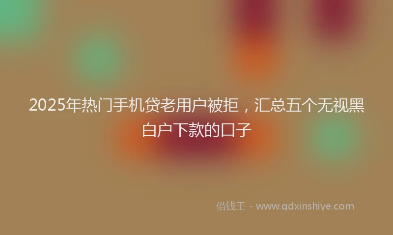 2025年热门手机贷老用户被拒，汇总五个无视黑白户下款的口子