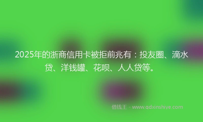 2025年的浙商信用卡被拒前兆有：投友圈、滴水贷、洋钱罐、花呗、人人贷等。