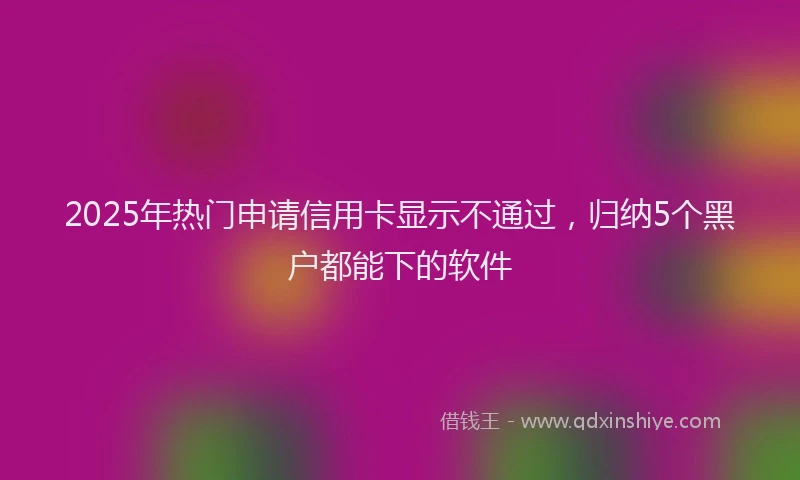 2025年热门申请信用卡显示不通过，归纳5个黑户都能下的软件