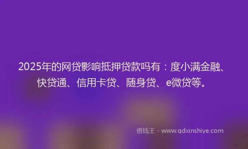 2025年的网贷影响抵押贷款吗有：度小满金融、快贷通、信用卡贷、随身贷、e微贷等。