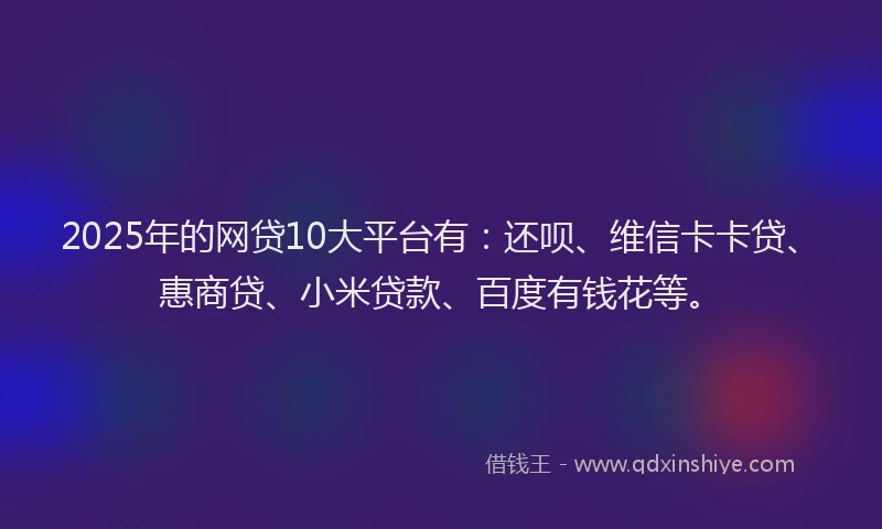 2025年的网贷10大平台有：还呗、维信卡卡贷、惠商贷、小米贷款、百度有钱花等。