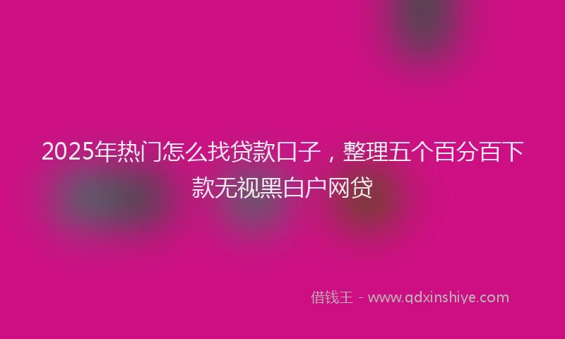 2025年热门怎么找贷款口子，整理五个百分百下款无视黑白户网贷