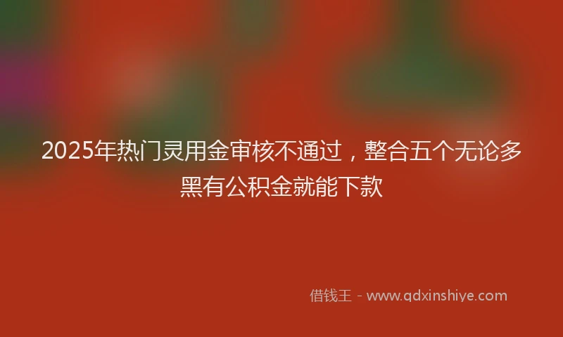 2025年热门灵用金审核不通过，整合五个无论多黑有公积金就能下款
