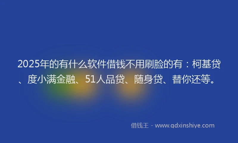 2025年的有什么软件借钱不用刷脸的有：柯基贷、度小满金融、51人品贷、随身贷、替你还等。