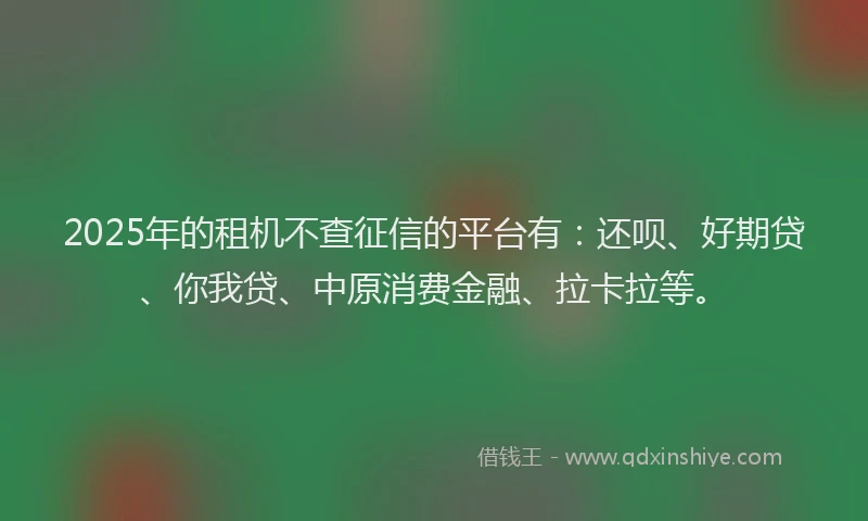 2025年的租机不查征信的平台有：还呗、好期贷、你我贷、中原消费金融、拉卡拉等。