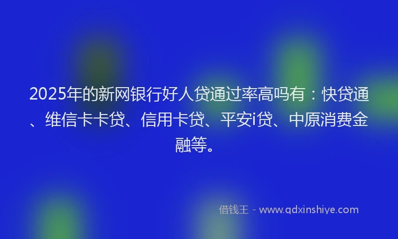 2025年的新网银行好人贷通过率高吗有：快贷通、维信卡卡贷、信用卡贷、平安i贷、中原消费金融等。