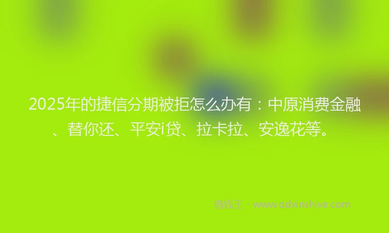 2025年的捷信分期被拒怎么办有：中原消费金融、替你还、平安i贷、拉卡拉、安逸花等。