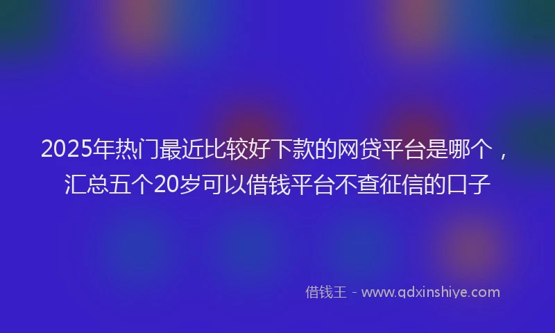 2025年热门最近比较好下款的网贷平台是哪个，汇总五个20岁可以借钱平台不查征信的口子