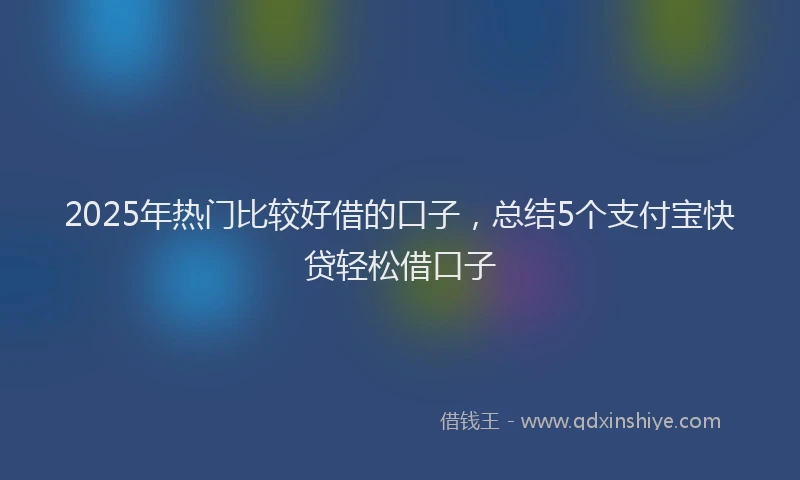 2025年热门比较好借的口子，总结5个支付宝快贷轻松借口子