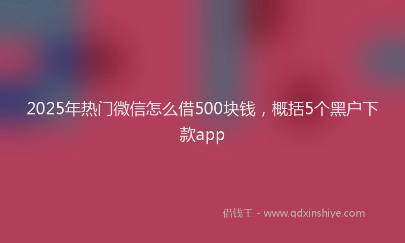 2025年热门微信怎么借500块钱，概括5个黑户下款app