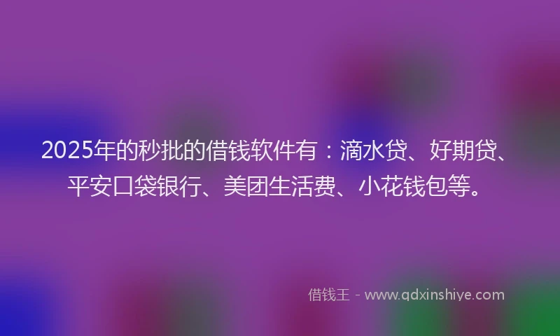2025年的秒批的借钱软件有：滴水贷、好期贷、平安口袋银行、美团生活费、小花钱包等。
