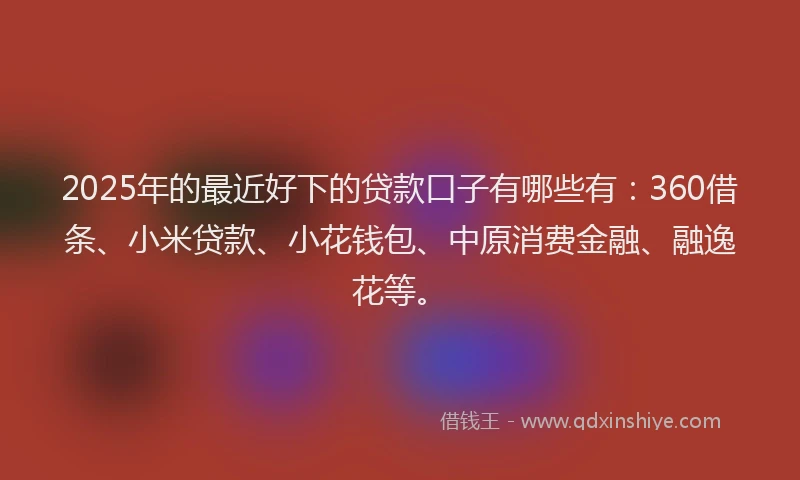 2025年的最近好下的贷款口子有哪些有：360借条、小米贷款、小花钱包、中原消费金融、融逸花等。